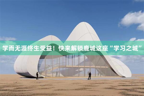 学而无涯终生受益！快来解锁鹿城这座“学习之城”