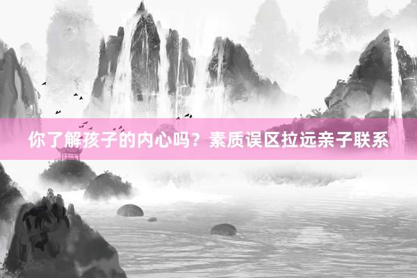 你了解孩子的内心吗？素质误区拉远亲子联系