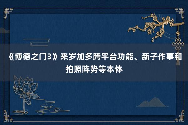 《博德之门3》来岁加多跨平台功能、新子作事和拍照阵势等本体