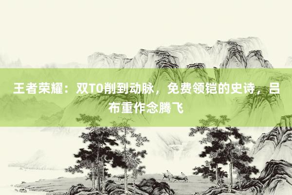 王者荣耀：双T0削到动脉，免费领铠的史诗，吕布重作念腾飞