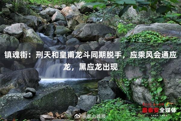 镇魂街：刑天和皇甫龙斗同期脱手，应乘风会通应龙，黑应龙出现