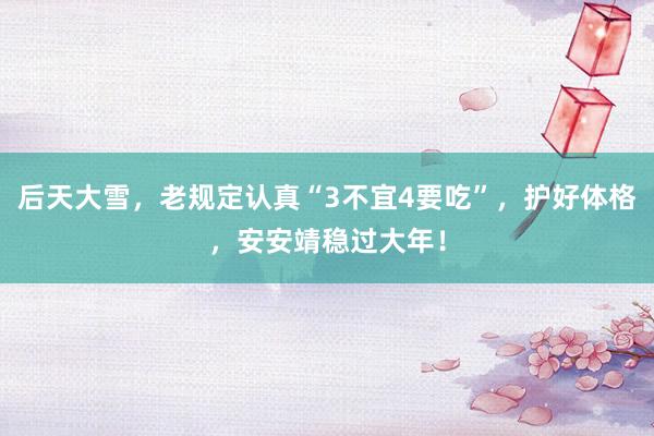 后天大雪，老规定认真“3不宜4要吃”，护好体格，安安靖稳过大年！