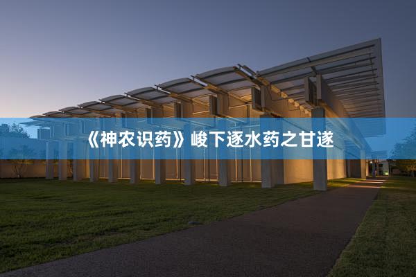 《神农识药》峻下逐水药之甘遂