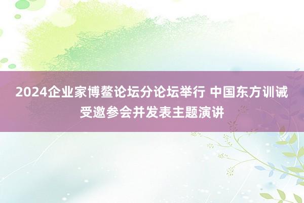 2024企业家博鳌论坛分论坛举行 中国东方训诫受邀参会并发表主题演讲