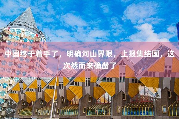 中国终于着手了，明确河山界限，上报集结国，这次然而来确凿了