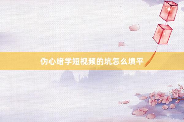 伪心绪学短视频的坑怎么填平
