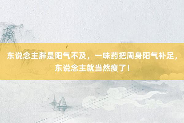 东说念主胖是阳气不及，一味药把周身阳气补足，东说念主就当然瘦了！