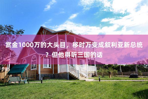 赏金1000万的大头目，移时万变成叙利亚新总统？但他得听三国的话