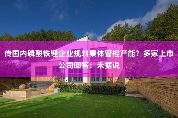 传国内磷酸铁锂企业规划集体管控产能？多家上市公司回答：未据说