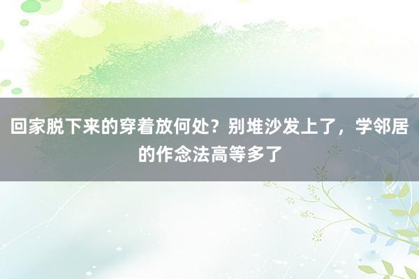 回家脱下来的穿着放何处？别堆沙发上了，学邻居的作念法高等多了