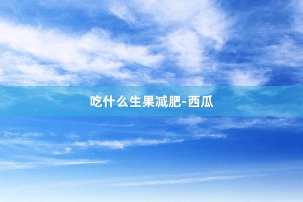 吃什么生果减肥-西瓜