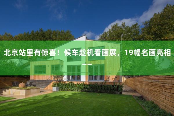 北京站里有惊喜！候车趁机看画展，19幅名画亮相——
