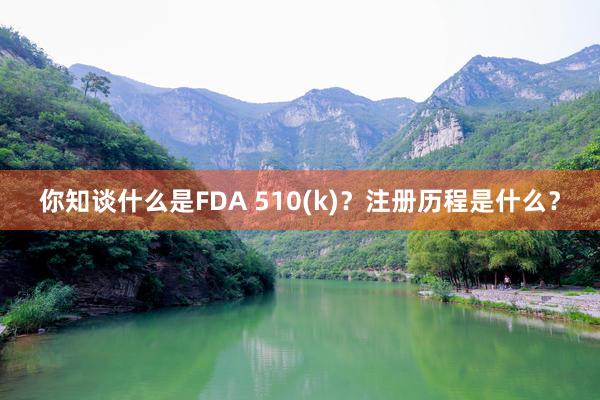 你知谈什么是FDA 510(k)？注册历程是什么？