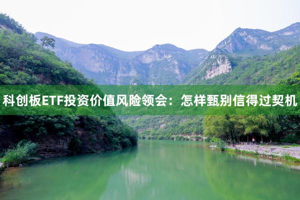科创板ETF投资价值风险领会：怎样甄别信得过契机