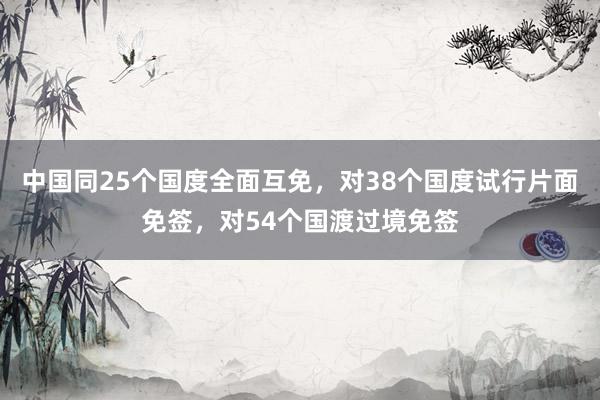 中国同25个国度全面互免，对38个国度试行片面免签，对54个国渡过境免签