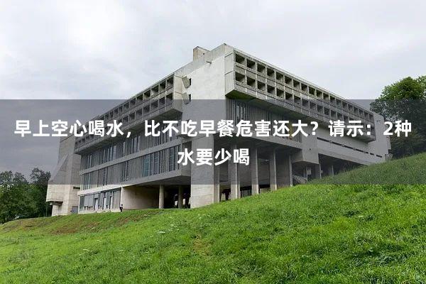 早上空心喝水，比不吃早餐危害还大？请示：2种水要少喝