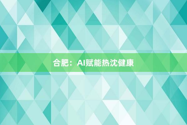 合肥：AI赋能热沈健康