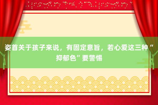 姿首关于孩子来说，有固定意旨，若心爱这三种“抑郁色”要警惕