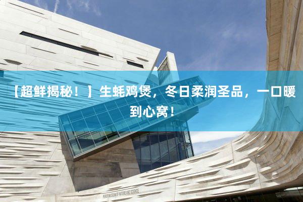 【超鲜揭秘！】生蚝鸡煲，冬日柔润圣品，一口暖到心窝！
