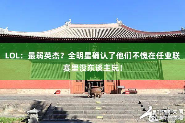 LOL：最弱英杰？全明星确认了他们不愧在任业联赛里没东谈主玩！